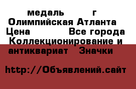 18.2) медаль : 1996 г - Олимпийская Атланта › Цена ­ 1 999 - Все города Коллекционирование и антиквариат » Значки   